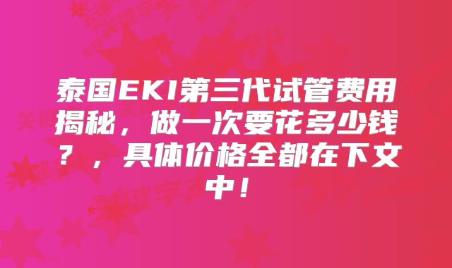 泰国EKI第三代试管费用揭秘，做一次要花多少钱？，具体价格全都在下文中！