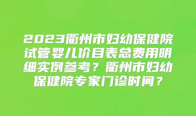 2023衢州市妇幼保健院试管婴儿价目表总费用明细实例参考？衢州市妇幼保健院专家门诊时间？