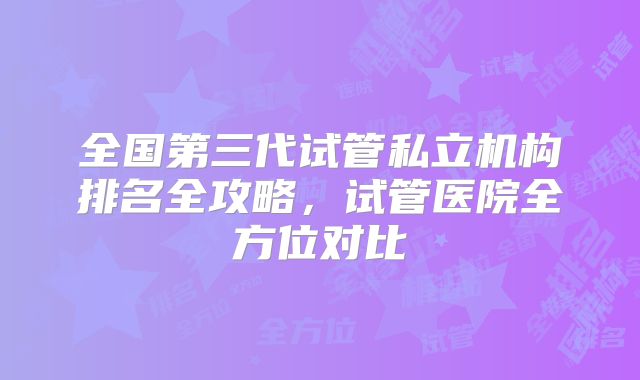 全国第三代试管私立机构排名全攻略，试管医院全方位对比