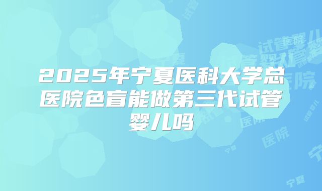 2025年宁夏医科大学总医院色盲能做第三代试管婴儿吗