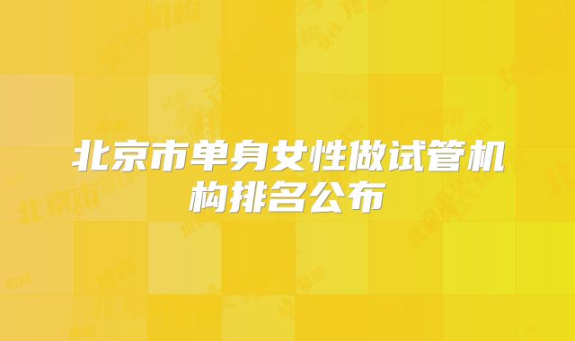 北京市单身女性做试管机构排名公布