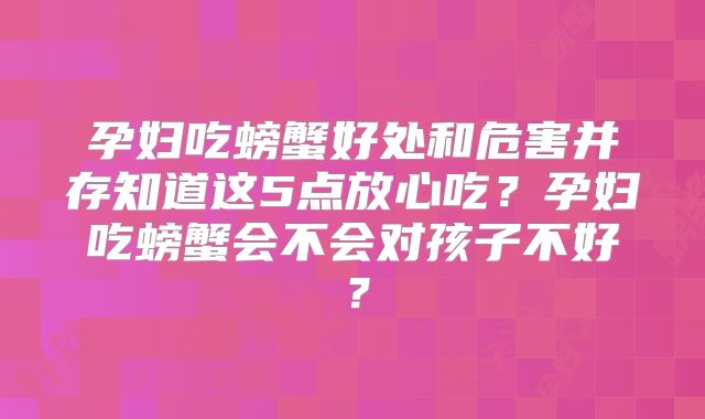 孕妇吃螃蟹好处和危害并存知道这5点放心吃？孕妇吃螃蟹会不会对孩子不好？