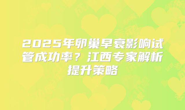 2025年卵巢早衰影响试管成功率？江西专家解析提升策略