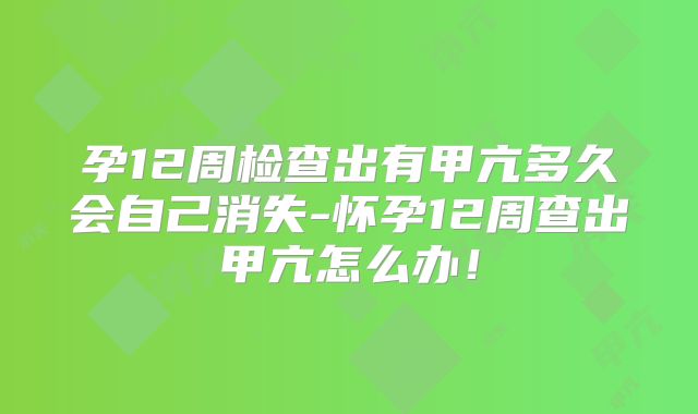 孕12周检查出有甲亢多久会自己消失-怀孕12周查出甲亢怎么办！