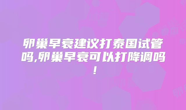 卵巢早衰建议打泰国试管吗,卵巢早衰可以打降调吗！