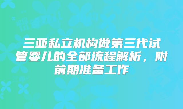 三亚私立机构做第三代试管婴儿的全部流程解析,附前期准备工作