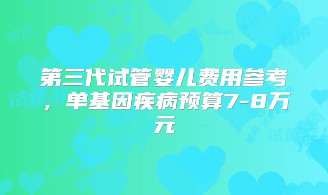 第三代试管婴儿费用参考,单基因疾病预算7-8万元
