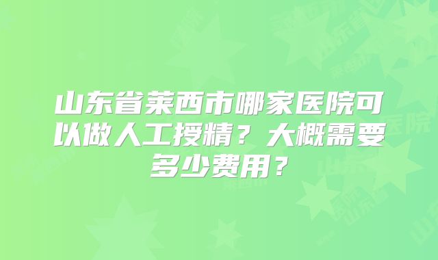 山东省莱西市哪家医院可以做人工授精？大概需要多少费用？