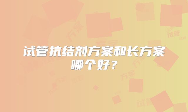 试管抗结剂方案和长方案哪个好?