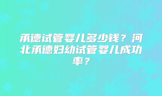 承德试管婴儿多少钱?河北承德妇幼试管婴儿成功率?