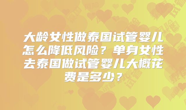 大龄女性做泰国试管婴儿怎么降低风险?单身女性去泰国做试管婴儿大概花费是多少?