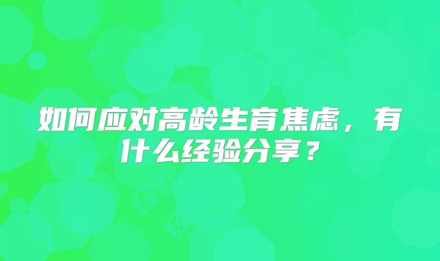 如何应对高龄生育焦虑,有什么经验分享?