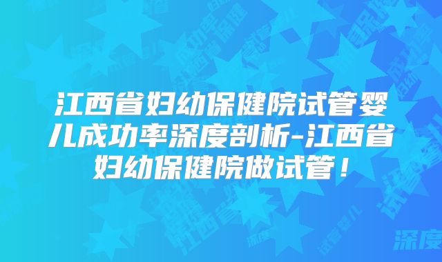 江西省妇幼保健院试管婴儿成功率深度剖析-江西省妇幼保健院做试管!