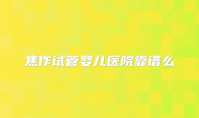 焦作试管婴儿医院靠谱么