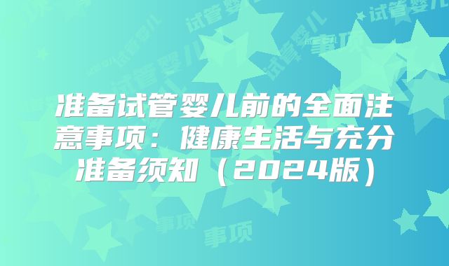 准备试管婴儿前的全面注意事项：健康生活与充分准备须知（2024版）