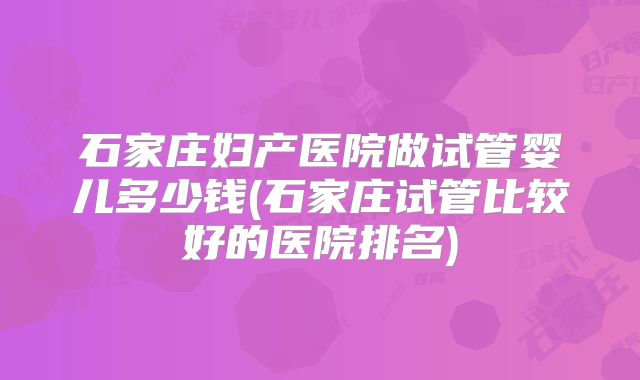 石家庄妇产医院做试管婴儿多少钱(石家庄试管比较好的医院排名)