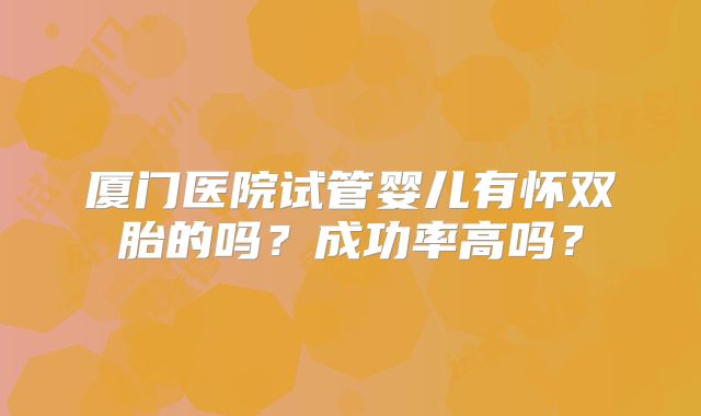 厦门医院试管婴儿有怀双胎的吗?成功率高吗?