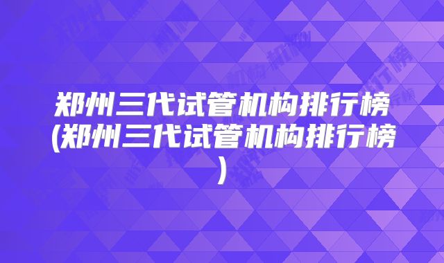 郑州三代试管机构排行榜(郑州三代试管机构排行榜)