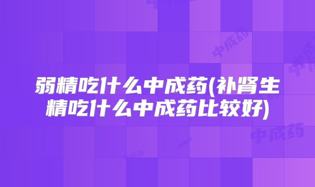 弱精吃什么中成药(补肾生精吃什么中成药比较好)