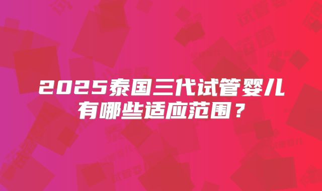 2025泰国三代试管婴儿有哪些适应范围？