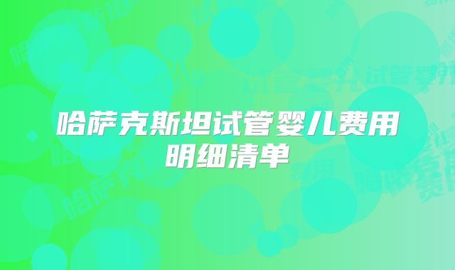 哈萨克斯坦试管婴儿费用明细清单