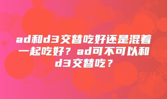ad和d3交替吃好还是混着一起吃好?ad可不可以和d3交替吃?