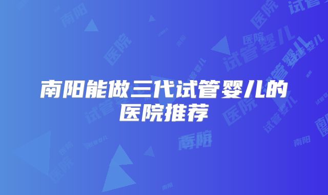 南阳能做三代试管婴儿的医院推荐
