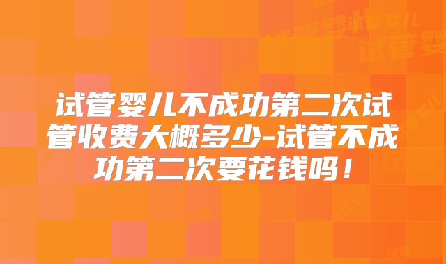 试管婴儿不成功第二次试管收费大概多少-试管不成功第二次要花钱吗!