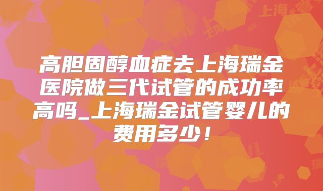 高胆固醇血症去上海瑞金医院做三代试管的成功率高吗_上海瑞金试管婴儿的费用多少！