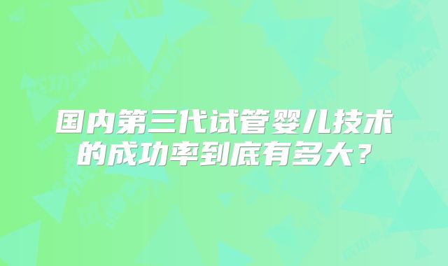 国内第三代试管婴儿技术的成功率到底有多大？