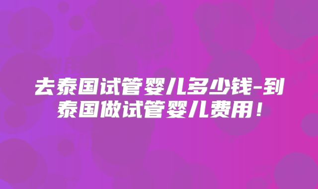 去泰国试管婴儿多少钱-到泰国做试管婴儿费用！