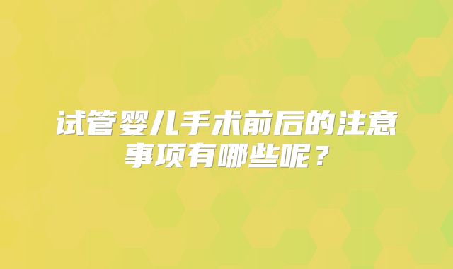 试管婴儿手术前后的注意事项有哪些呢？
