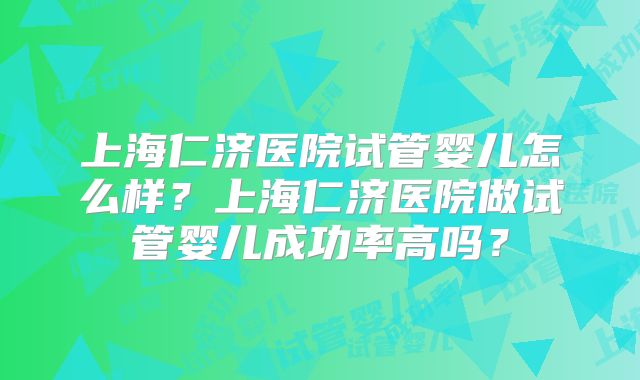 上海仁济医院试管婴儿怎么样?上海仁济医院做试管婴儿成功率高吗?