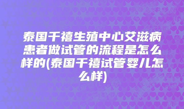 泰国千禧生殖中心艾滋病患者做试管的流程是怎么样的(泰国千禧试管婴儿怎么样)