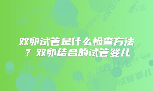 双卵试管是什么检查方法?双卵结合的试管婴儿