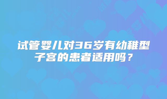 试管婴儿对36岁有幼稚型子宫的患者适用吗？