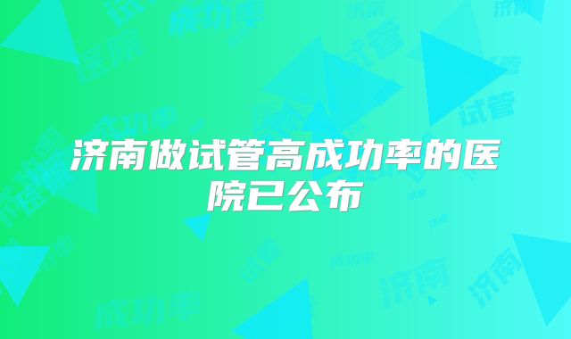 济南做试管高成功率的医院已公布