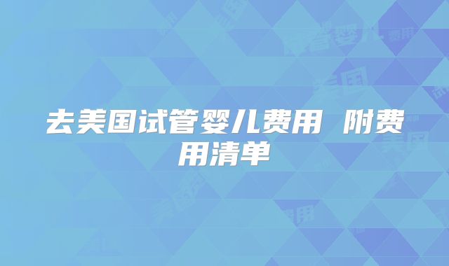 去美国试管婴儿费用 附费用清单
