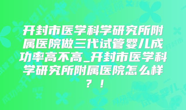 开封市医学科学研究所附属医院做三代试管婴儿成功率高不高_开封市医学科学研究所附属医院怎么样?!