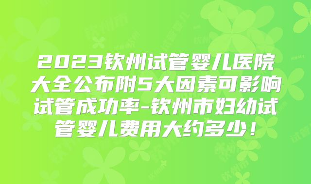 2023钦州试管婴儿医院大全公布附5大因素可影响试管成功率-钦州市妇幼试管婴儿费用大约多少!