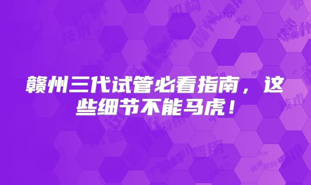 赣州三代试管必看指南，这些细节不能马虎！