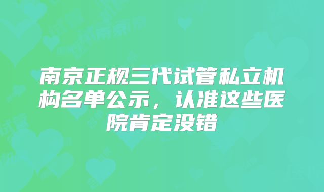 南京正规三代试管私立机构名单公示，认准这些医院肯定没错