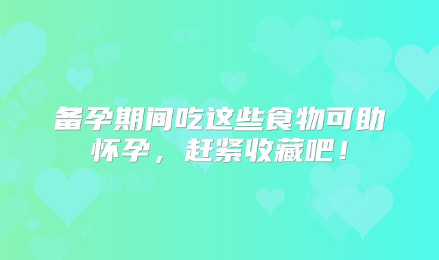 备孕期间吃这些食物可助怀孕,赶紧收藏吧!