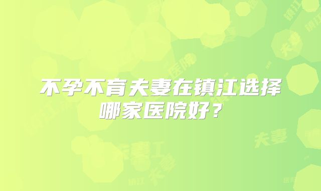 不孕不育夫妻在镇江选择哪家医院好?