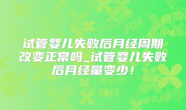 试管婴儿失败后月经周期改变正常吗_试管婴儿失败后月经量变少！
