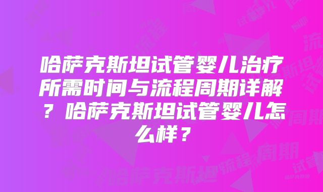 哈萨克斯坦试管婴儿治疗所需时间与流程周期详解?哈萨克斯坦试管婴儿怎么样?