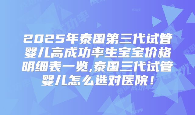 2025年泰国第三代试管婴儿高成功率生宝宝价格明细表一览,泰国三代试管婴儿怎么选对医院！