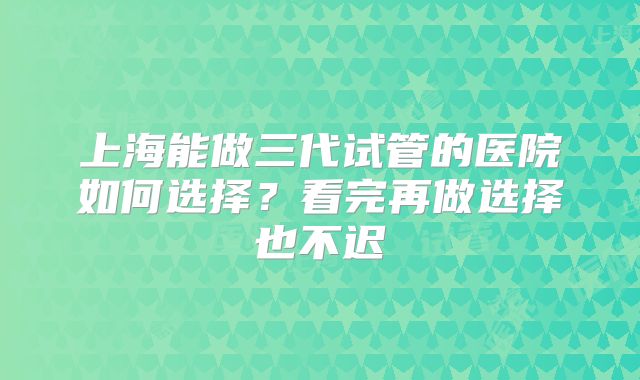 上海能做三代试管的医院如何选择？看完再做选择也不迟