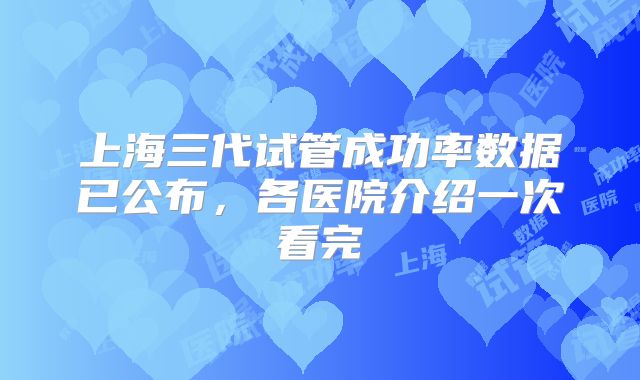 上海三代试管成功率数据已公布,各医院介绍一次看完