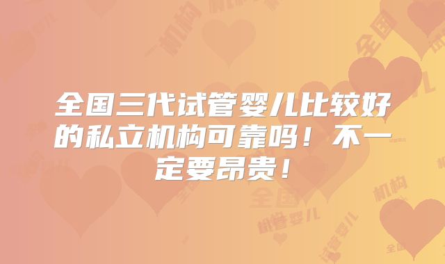 全国三代试管婴儿比较好的私立机构可靠吗!不一定要昂贵!